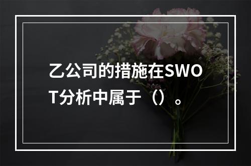 乙公司的措施在SWOT分析中属于（）。