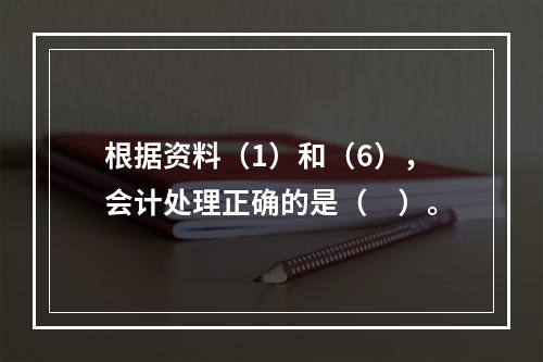 根据资料（1）和（6），会计处理正确的是（　）。