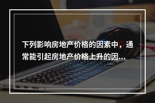 下列影响房地产价格的因素中，通常能引起房地产价格上升的因素有