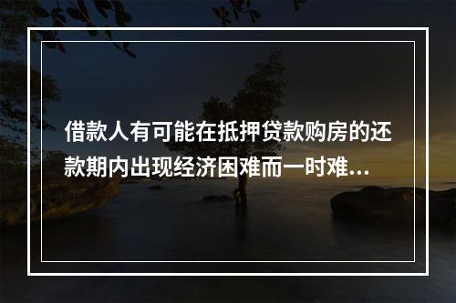 借款人有可能在抵押贷款购房的还款期内出现经济困难而一时难以偿