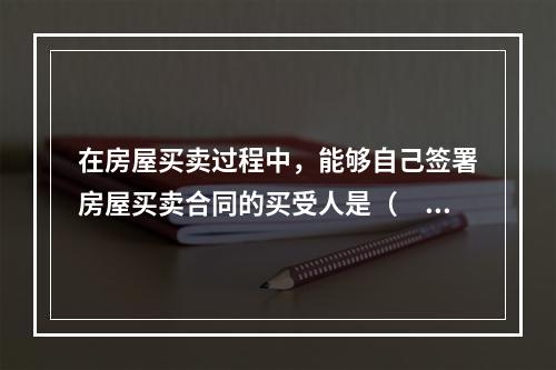 在房屋买卖过程中，能够自己签署房屋买卖合同的买受人是（　）。