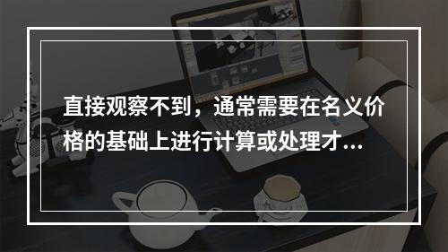 直接观察不到，通常需要在名义价格的基础上进行计算或处理才能得