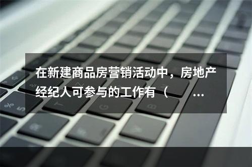 在新建商品房营销活动中，房地产经纪人可参与的工作有（　　）。