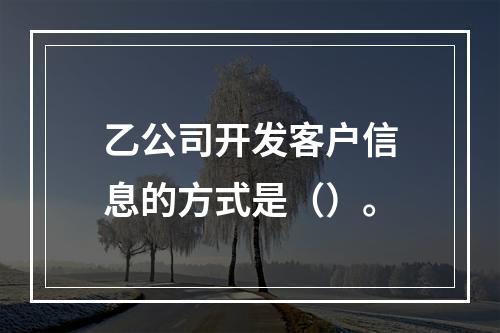 乙公司开发客户信息的方式是（）。