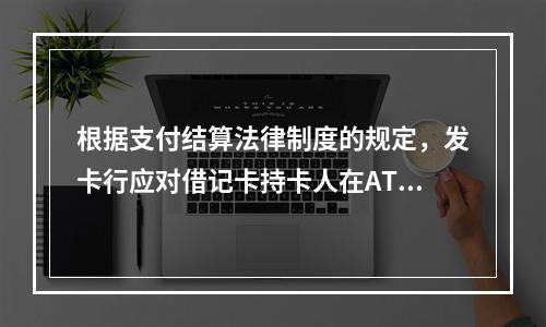 根据支付结算法律制度的规定，发卡行应对借记卡持卡人在ATM机