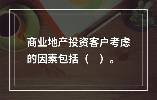 商业地产投资客户考虑的因素包括（　）。