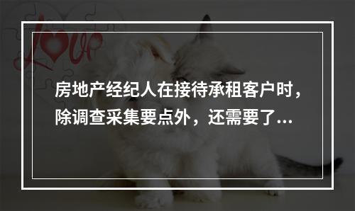 房地产经纪人在接待承租客户时，除调查采集要点外，还需要了解其