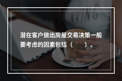 潜在客户做出房屋交易决策一般要考虑的因素包括（　　）。