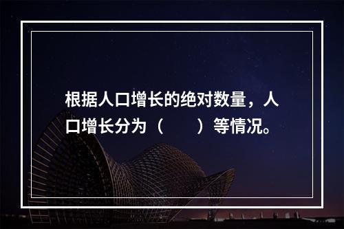 根据人口增长的绝对数量，人口增长分为（　　）等情况。