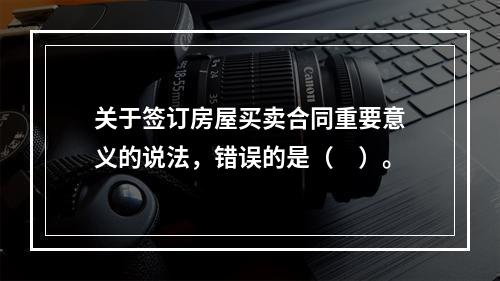 关于签订房屋买卖合同重要意义的说法，错误的是（　）。