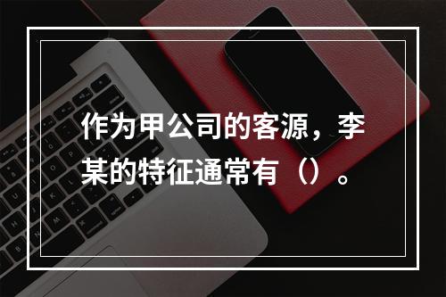 作为甲公司的客源，李某的特征通常有（）。