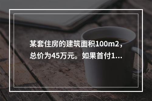 某套住房的建筑面积100m2，总价为45万元。如果首付15万