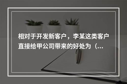 相对于开发新客户，李某这类客户直接给甲公司带来的好处为（）。