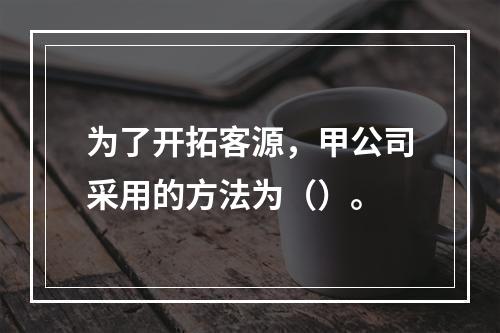 为了开拓客源，甲公司采用的方法为（）。