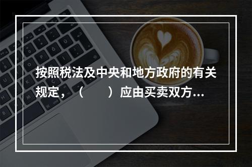 按照税法及中央和地方政府的有关规定，（　　）应由买卖双方都缴