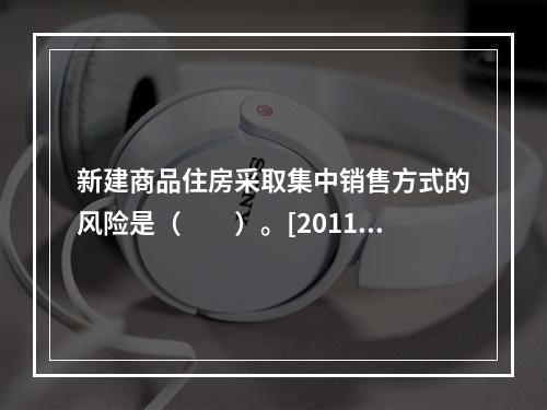 新建商品住房采取集中销售方式的风险是（　　）。[2011年真