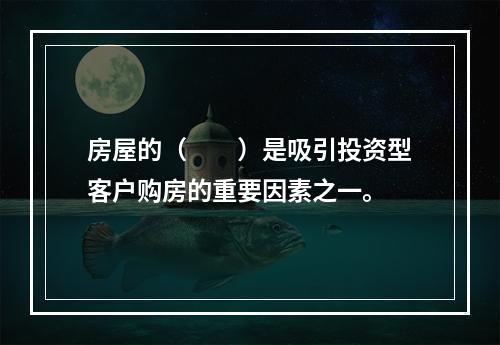 房屋的（　　）是吸引投资型客户购房的重要因素之一。