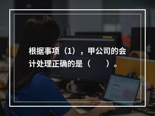 根据事项（1），甲公司的会计处理正确的是（　　）。