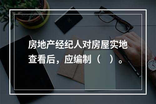 房地产经纪人对房屋实地查看后，应编制（　）。