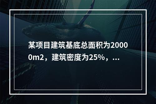 某项目建筑基底总面积为20000m2，建筑密度为25%，规划