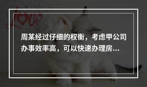 周某经过仔细的权衡，考虑甲公司办事效率高，可以快速办理房屋产