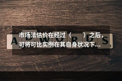 市场法估价在经过（　　）之后，可将可比实例在其自身状况下的价