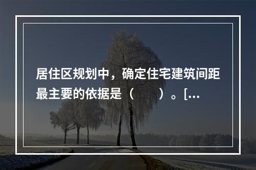 居住区规划中，确定住宅建筑间距最主要的依据是（　　）。[20