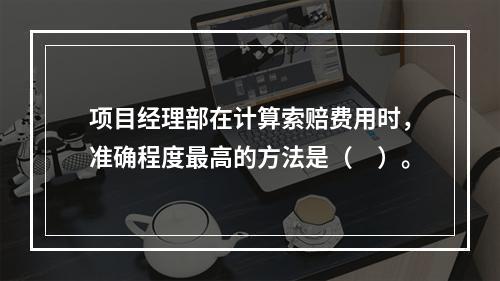 项目经理部在计算索赔费用时，准确程度最高的方法是（　）。