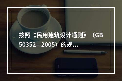 按照《民用建筑设计通则》（GB50352—2005）的规定，