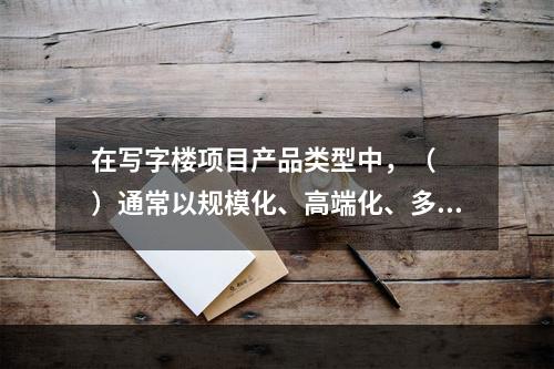 在写字楼项目产品类型中，（　　）通常以规模化、高端化、多元化