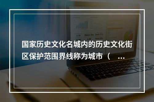 国家历史文化名城内的历史文化街区保护范围界线称为城市（　　）