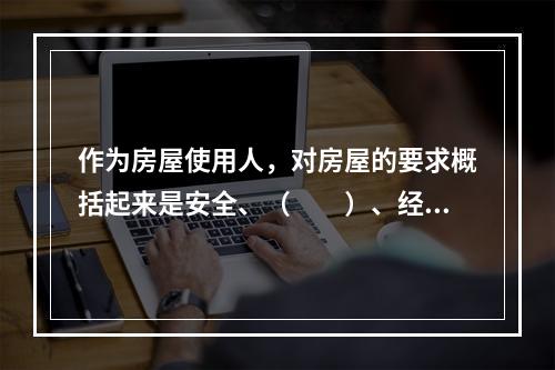 作为房屋使用人，对房屋的要求概括起来是安全、（　　）、经济、