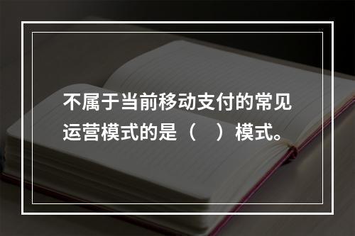 不属于当前移动支付的常见运营模式的是（　）模式。