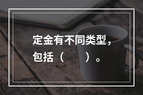 定金有不同类型，包括（　　）。