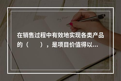 在销售过程中有效地实现各类产品的（　　），是项目价值得以实现