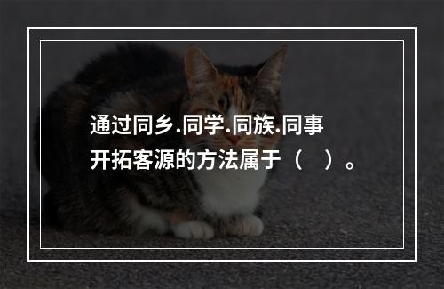 通过同乡.同学.同族.同事开拓客源的方法属于（　）。