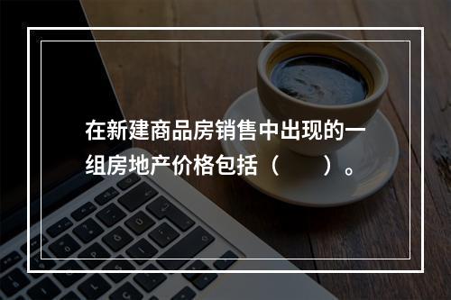 在新建商品房销售中出现的一组房地产价格包括（　　）。