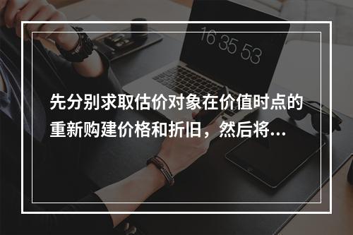 先分别求取估价对象在价值时点的重新购建价格和折旧，然后将重新