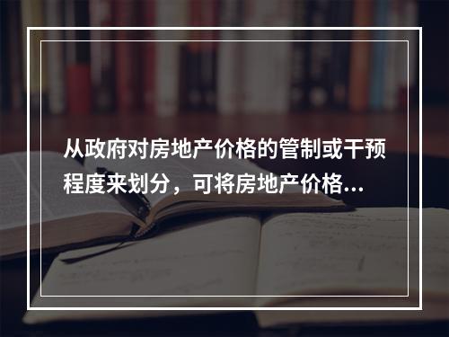 从政府对房地产价格的管制或干预程度来划分，可将房地产价格分为