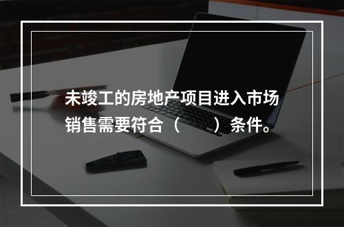 未竣工的房地产项目进入市场销售需要符合（　　）条件。