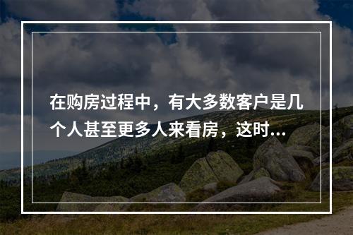 在购房过程中，有大多数客户是几个人甚至更多人来看房，这时要求