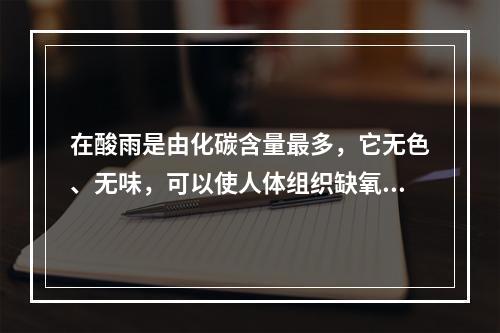 在酸雨是由化碳含量最多，它无色、无味，可以使人体组织缺氧、头