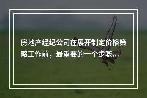 房地产经纪公司在展开制定价格策略工作前，最重要的一个步骤是（