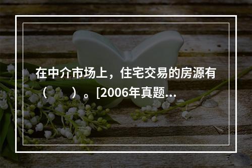 在中介市场上，住宅交易的房源有（　　）。[2006年真题]