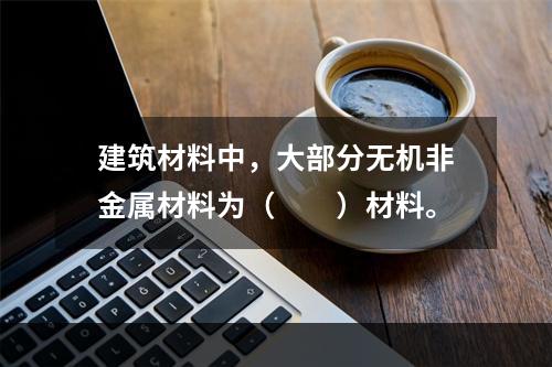 建筑材料中，大部分无机非金属材料为（　　）材料。