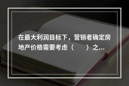 在最大利润目标下，营销者确定房地产价格需要考虑（　　）之间