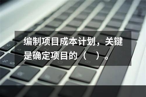 编制项目成本计划，关键是确定项目的（　）。