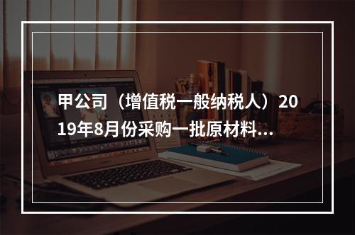 甲公司（增值税一般纳税人）2019年8月份采购一批原材料，支