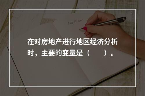 在对房地产进行地区经济分析时，主要的变量是（　　）。