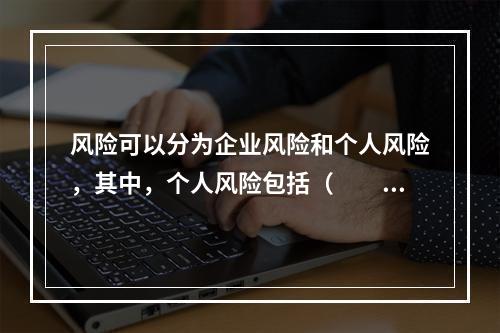 风险可以分为企业风险和个人风险，其中，个人风险包括（　　）。